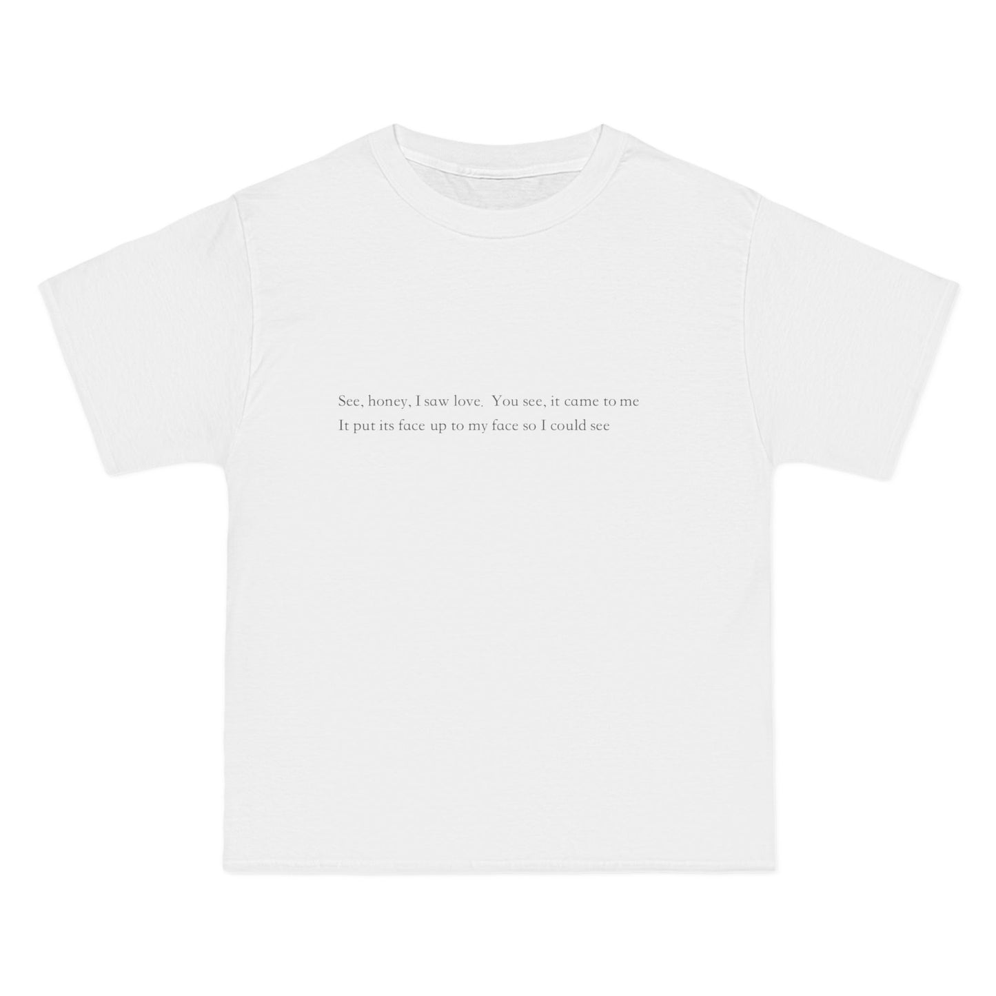 See, honey, I saw love. You see, it came to me It put its face up to my face so I could see- unisex tee