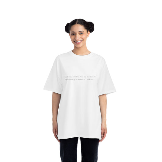See, honey, I saw love. You see, it came to me It put its face up to my face so I could see- unisex tee